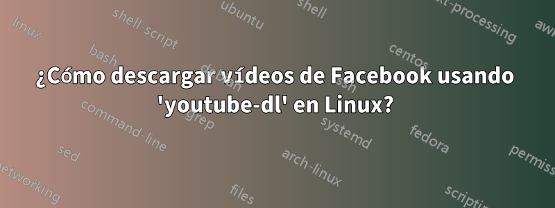 ¿Cómo descargar vídeos de Facebook usando 'youtube-dl' en Linux?