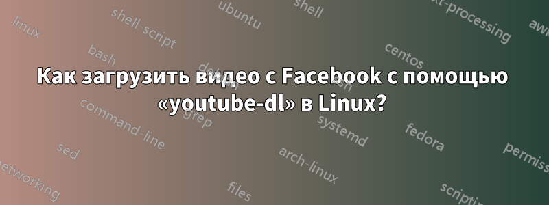 Как загрузить видео с Facebook с помощью «youtube-dl» в Linux?