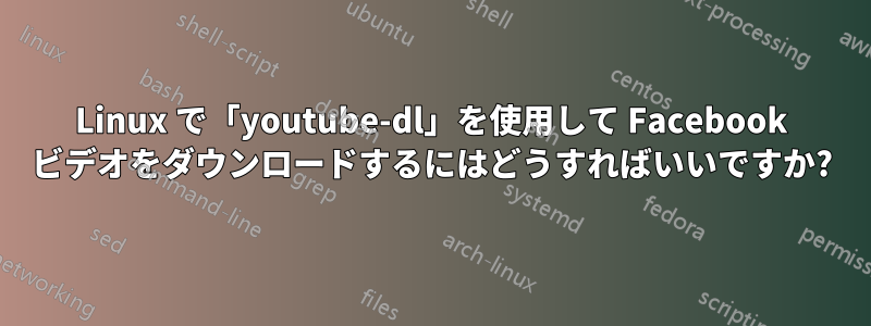 Linux で「youtube-dl」を使用して Facebook ビデオをダウンロードするにはどうすればいいですか?
