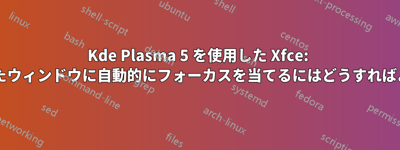 Kde Plasma 5 を使用した Xfce: 新しく作成されたウィンドウに自動的にフォーカスを当てるにはどうすればよいでしょうか?