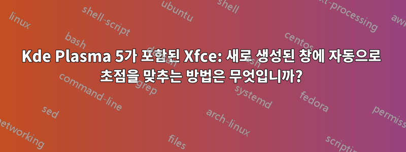 Kde Plasma 5가 포함된 Xfce: 새로 생성된 창에 자동으로 초점을 맞추는 방법은 무엇입니까?