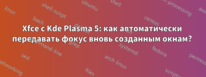 Xfce с Kde Plasma 5: как автоматически передавать фокус вновь созданным окнам?