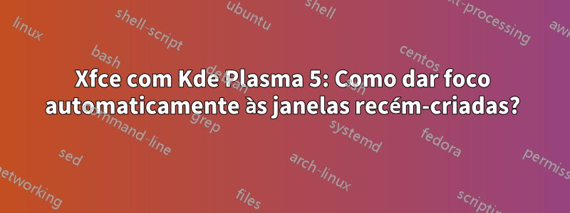 Xfce com Kde Plasma 5: Como dar foco automaticamente às janelas recém-criadas?