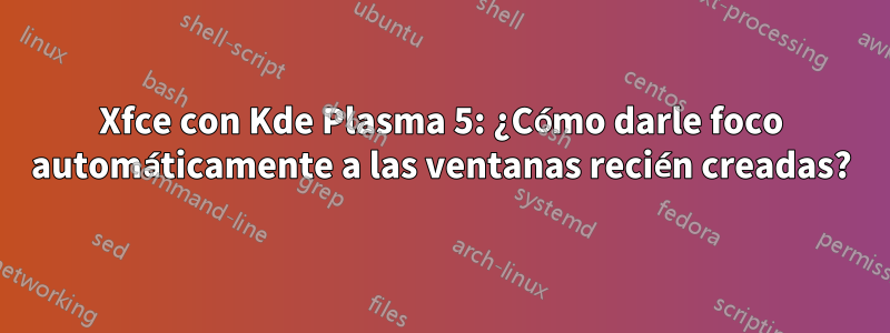 Xfce con Kde Plasma 5: ¿Cómo darle foco automáticamente a las ventanas recién creadas?