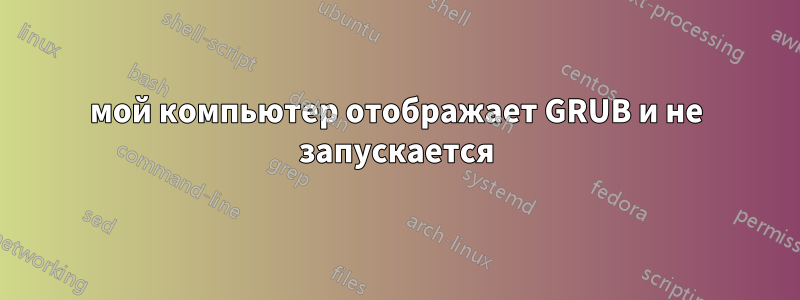 мой компьютер отображает GRUB и не запускается