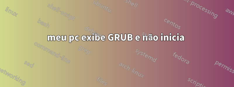 meu pc exibe GRUB e não inicia