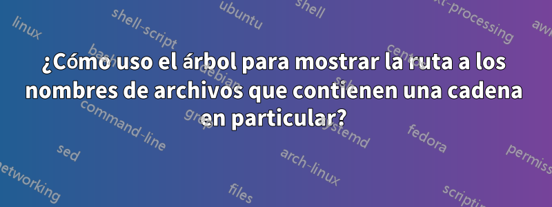 ¿Cómo uso el árbol para mostrar la ruta a los nombres de archivos que contienen una cadena en particular?