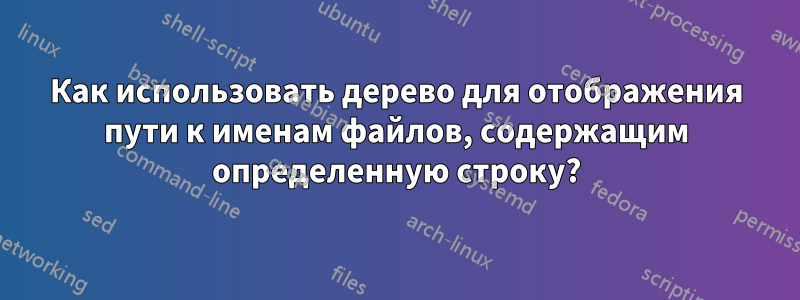 Как использовать дерево для отображения пути к именам файлов, содержащим определенную строку?