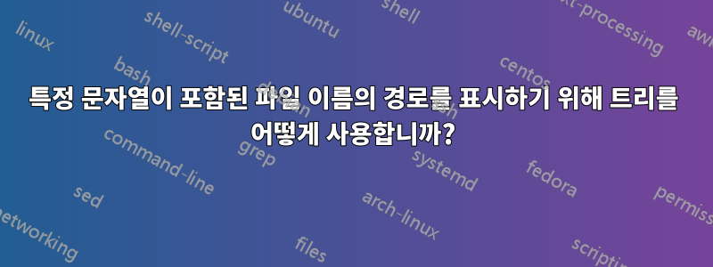 특정 문자열이 포함된 파일 이름의 경로를 표시하기 위해 트리를 어떻게 사용합니까?