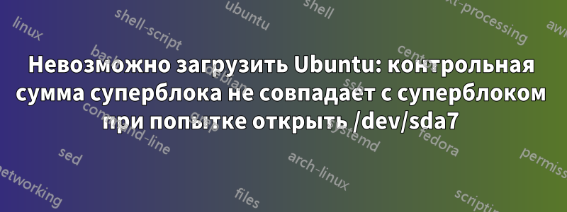 Невозможно загрузить Ubuntu: контрольная сумма суперблока не совпадает с суперблоком при попытке открыть /dev/sda7