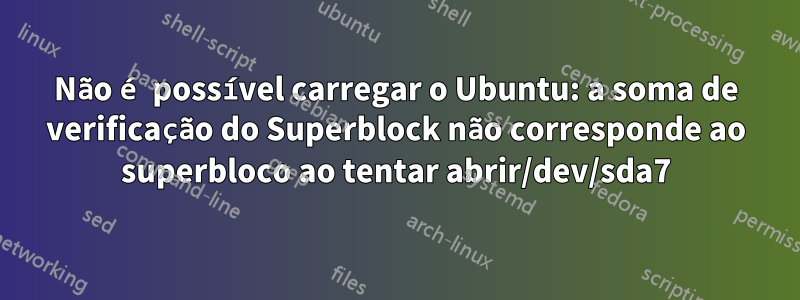 Não é possível carregar o Ubuntu: a soma de verificação do Superblock não corresponde ao superbloco ao tentar abrir/dev/sda7