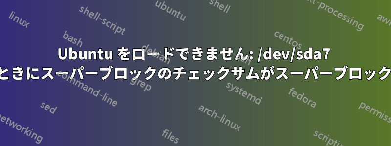 Ubuntu をロードできません: /dev/sda7 を開こうとしたときにスーパーブロックのチェックサムがスーパーブロックと一致しません