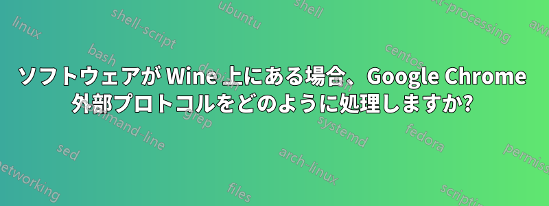 ソフトウェアが Wine 上にある場合、Google Chrome 外部プロトコルをどのように処理しますか?