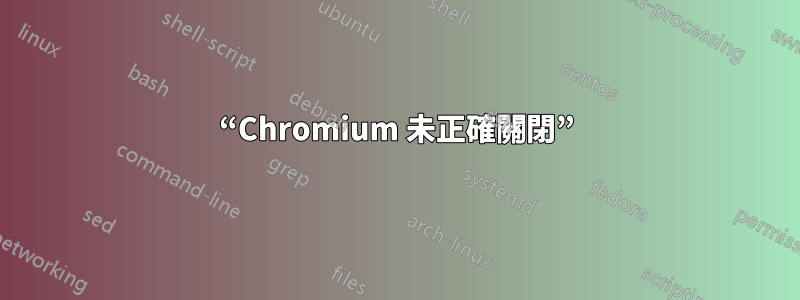 “Chromium 未正確關閉”