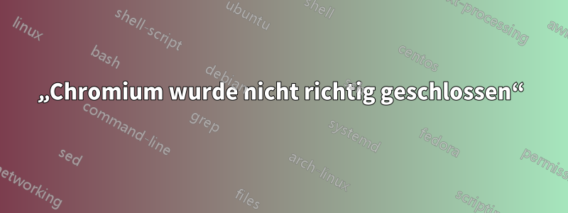 „Chromium wurde nicht richtig geschlossen“