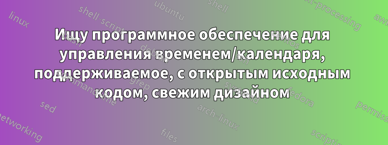 Ищу программное обеспечение для управления временем/календаря, поддерживаемое, с открытым исходным кодом, свежим дизайном
