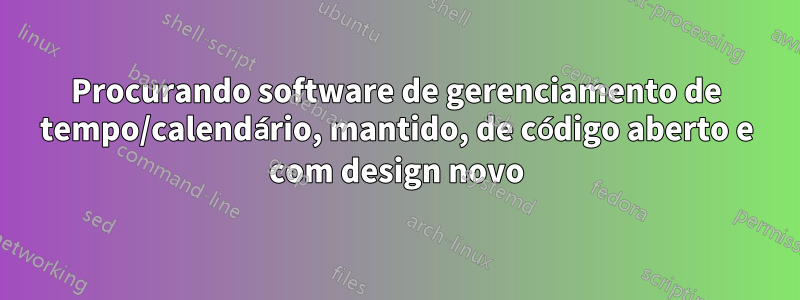 Procurando software de gerenciamento de tempo/calendário, mantido, de código aberto e com design novo