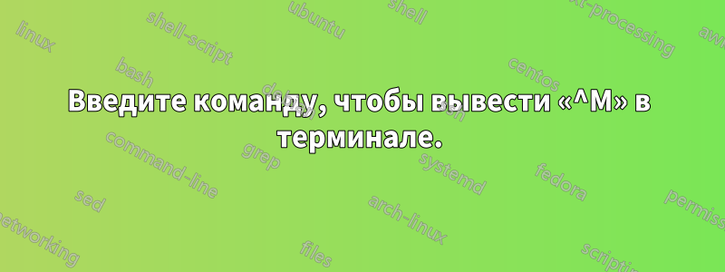 Введите команду, чтобы вывести «^M» в терминале.