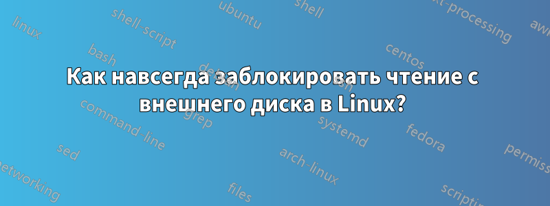Как навсегда заблокировать чтение с внешнего диска в Linux?