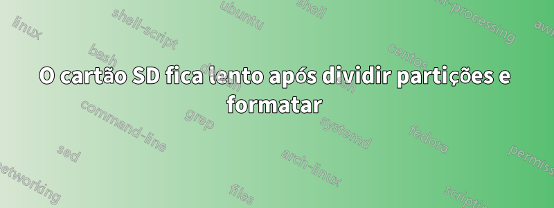 O cartão SD fica lento após dividir partições e formatar