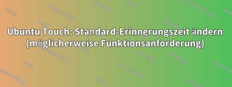 Ubuntu Touch: Standard-Erinnerungszeit ändern (möglicherweise Funktionsanforderung)