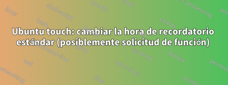 Ubuntu touch: cambiar la hora de recordatorio estándar (posiblemente solicitud de función)