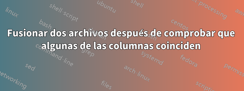 Fusionar dos archivos después de comprobar que algunas de las columnas coinciden