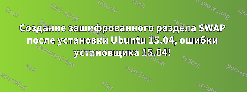 Создание зашифрованного раздела SWAP после установки Ubuntu 15.04, ошибки установщика 15.04!