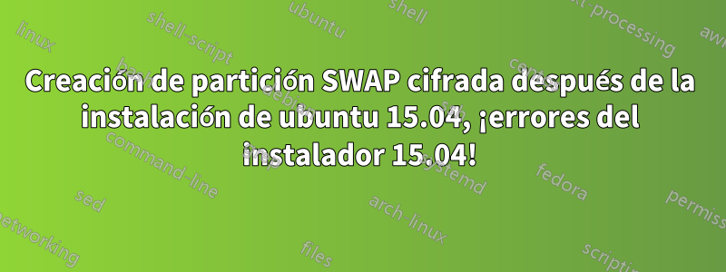 Creación de partición SWAP cifrada después de la instalación de ubuntu 15.04, ¡errores del instalador 15.04!