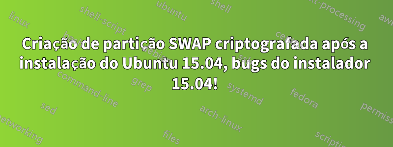 Criação de partição SWAP criptografada após a instalação do Ubuntu 15.04, bugs do instalador 15.04!