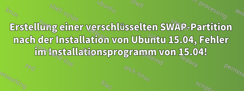 Erstellung einer verschlüsselten SWAP-Partition nach der Installation von Ubuntu 15.04, Fehler im Installationsprogramm von 15.04!