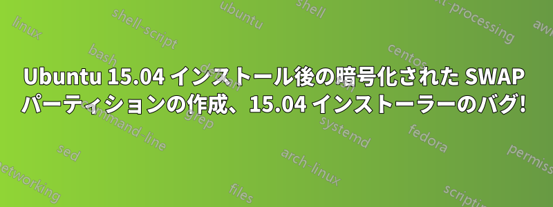 Ubuntu 15.04 インストール後の暗号化された SWAP パーティションの作成、15.04 インストーラーのバグ!