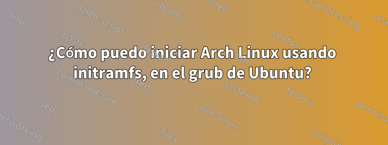 ¿Cómo puedo iniciar Arch Linux usando initramfs, en el grub de Ubuntu?