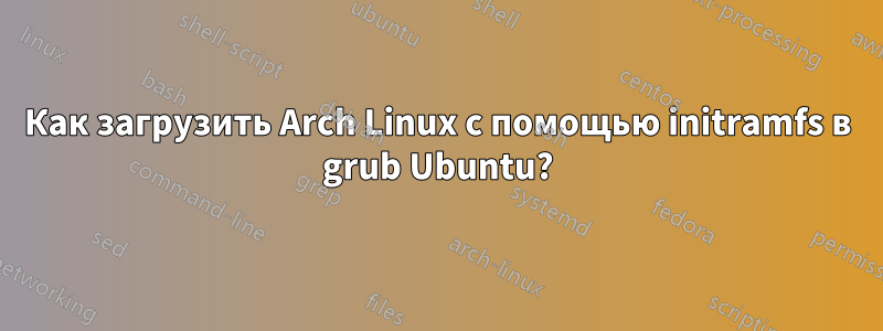 Как загрузить Arch Linux с помощью initramfs в grub Ubuntu?