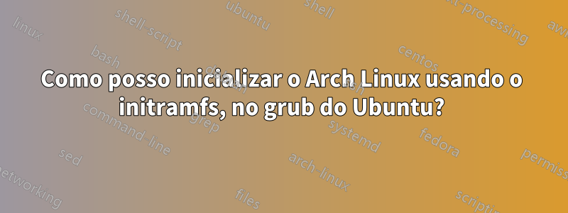 Como posso inicializar o Arch Linux usando o initramfs, no grub do Ubuntu?