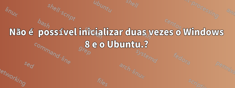 Não é possível inicializar duas vezes o Windows 8 e o Ubuntu.?