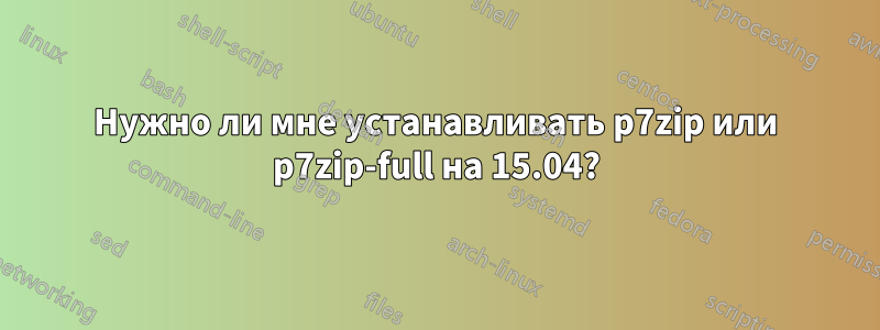 Нужно ли мне устанавливать p7zip или p7zip-full на 15.04?