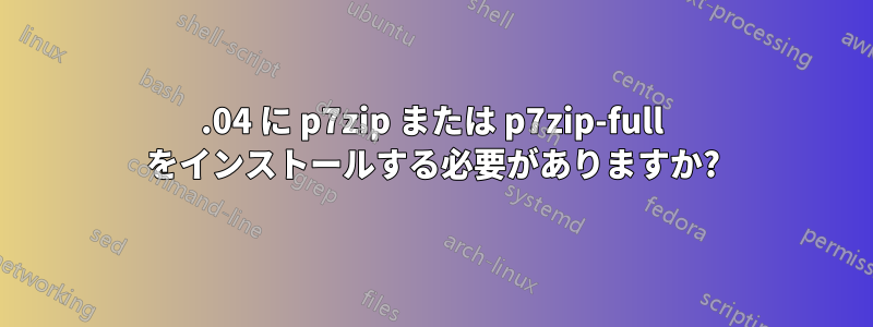 15.04 に p7zip または p7zip-full をインストールする必要がありますか?