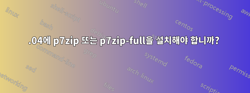 15.04에 p7zip 또는 p7zip-full을 설치해야 합니까?