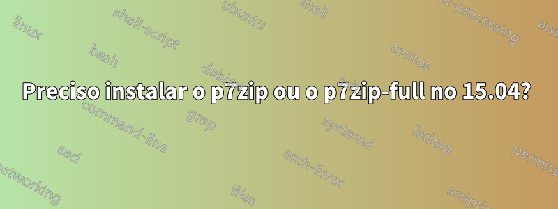 Preciso instalar o p7zip ou o p7zip-full no 15.04?