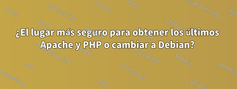 ¿El lugar más seguro para obtener los últimos Apache y PHP o cambiar a Debian?