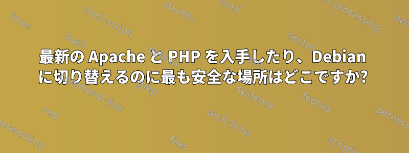 最新の Apache と PHP を入手したり、Debian に切り替えるのに最も安全な場所はどこですか?