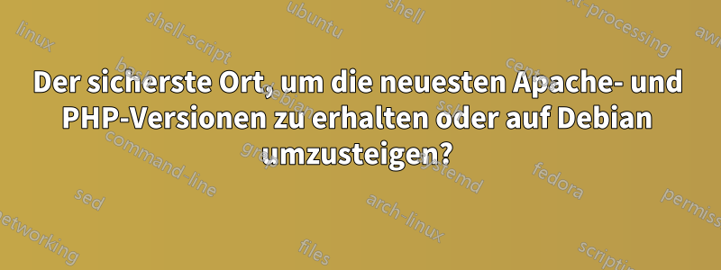 Der sicherste Ort, um die neuesten Apache- und PHP-Versionen zu erhalten oder auf Debian umzusteigen?