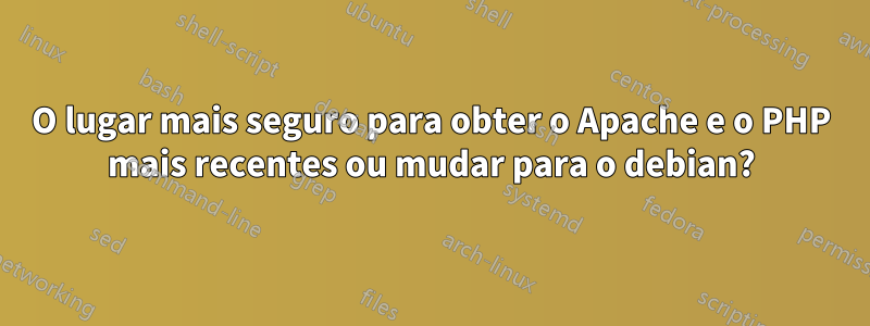 O lugar mais seguro para obter o Apache e o PHP mais recentes ou mudar para o debian?