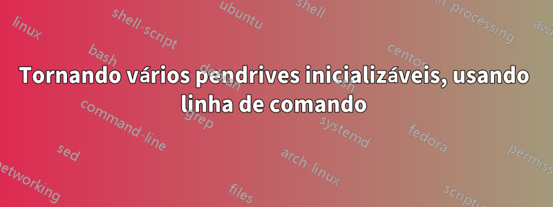 Tornando vários pendrives inicializáveis, usando linha de comando