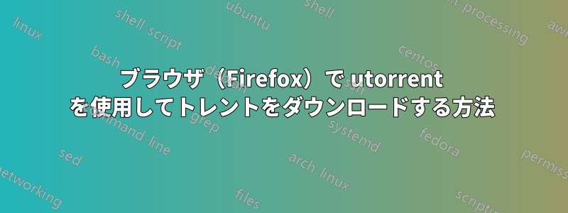 ブラウザ（Firefox）で utorrent を使用してトレントをダウンロードする方法