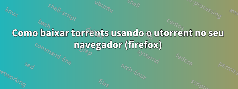 Como baixar torrents usando o utorrent no seu navegador (firefox)