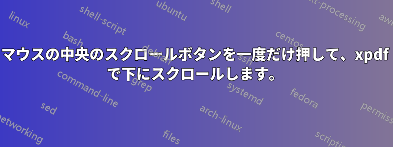 マウスの中央のスクロールボタンを一度だけ押して、xpdf で下にスクロールします。