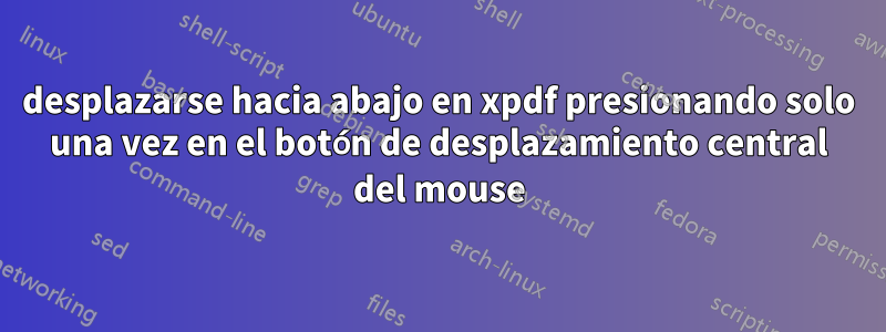 desplazarse hacia abajo en xpdf presionando solo una vez en el botón de desplazamiento central del mouse