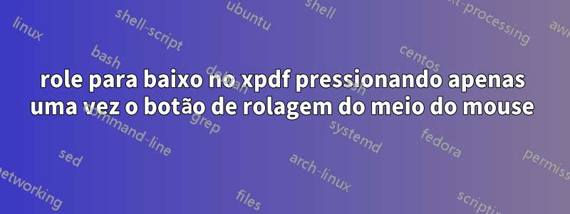 role para baixo no xpdf pressionando apenas uma vez o botão de rolagem do meio do mouse